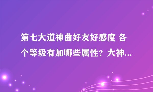 第七大道神曲好友好感度 各个等级有加哪些属性？大神们给个答案吧 谢谢