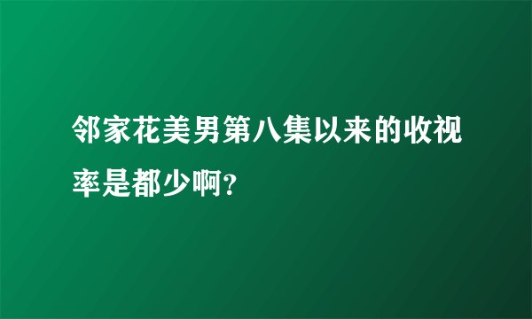 邻家花美男第八集以来的收视率是都少啊？