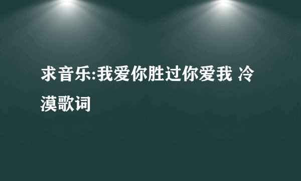 求音乐:我爱你胜过你爱我 冷漠歌词