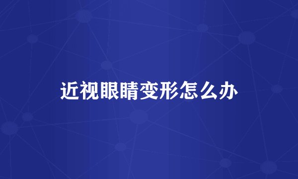 近视眼睛变形怎么办
