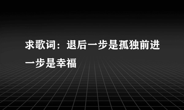 求歌词：退后一步是孤独前进一步是幸福