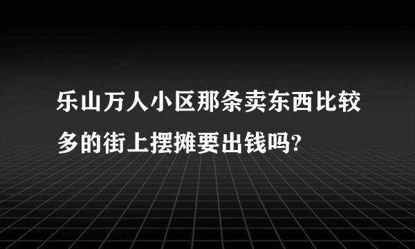 乐山万人小区那条卖东西比较多的街上摆摊要出钱吗?