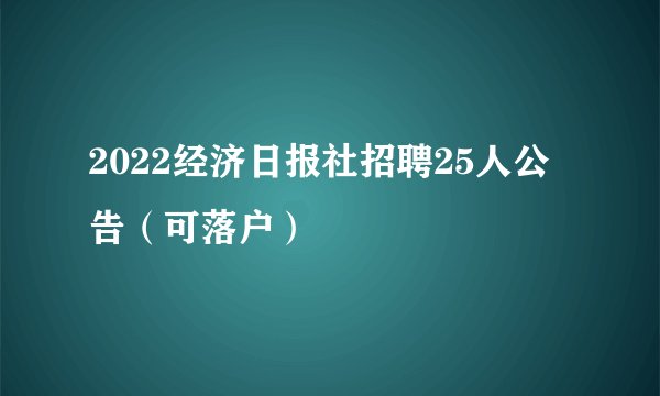 2022经济日报社招聘25人公告(可落户)