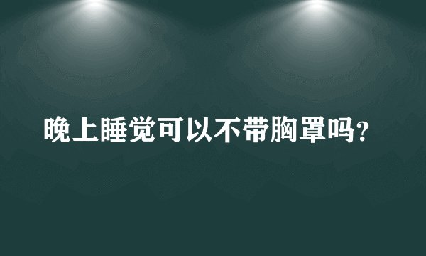 晚上睡觉可以不带胸罩吗？