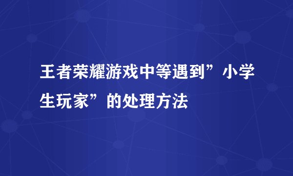 王者荣耀游戏中等遇到”小学生玩家”的处理方法