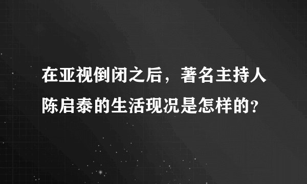 在亚视倒闭之后，著名主持人陈启泰的生活现况是怎样的？