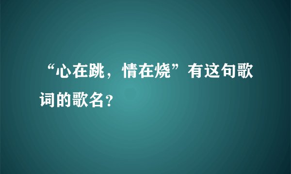 “心在跳，情在烧”有这句歌词的歌名？