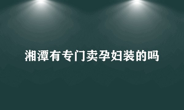 湘潭有专门卖孕妇装的吗