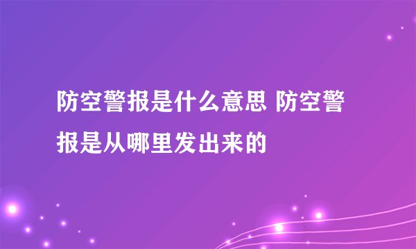 防空警报是什么意思 防空警报是从哪里发出来的