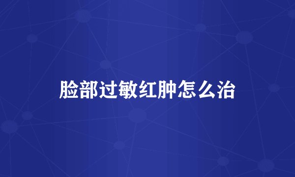 脸部过敏红肿怎么治