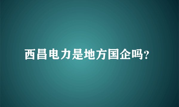 西昌电力是地方国企吗？