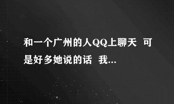 和一个广州的人QQ上聊天  可是好多她说的话  我都看不懂