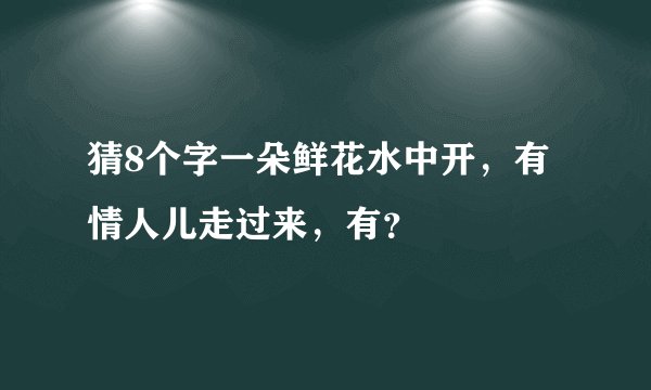 猜8个字一朵鲜花水中开，有情人儿走过来，有？