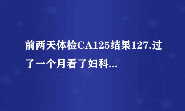 前两天体检CA125结果127.过了一个月看了妇科大夫复查又...