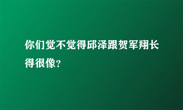 你们觉不觉得邱泽跟贺军翔长得很像？