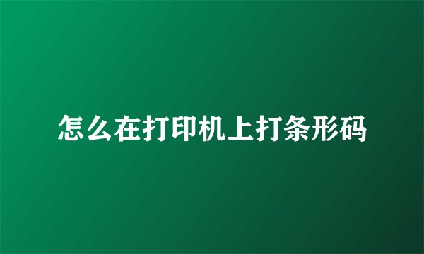 怎么在打印机上打条形码
