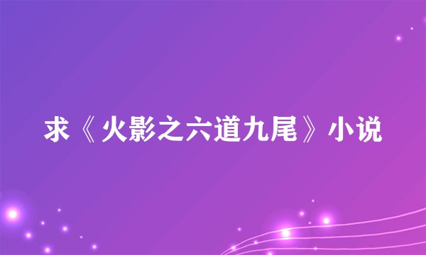 求《火影之六道九尾》小说