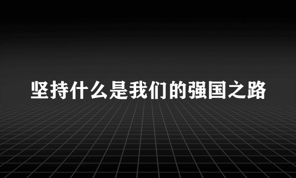 坚持什么是我们的强国之路