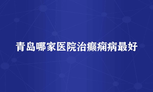 青岛哪家医院治癫痫病最好