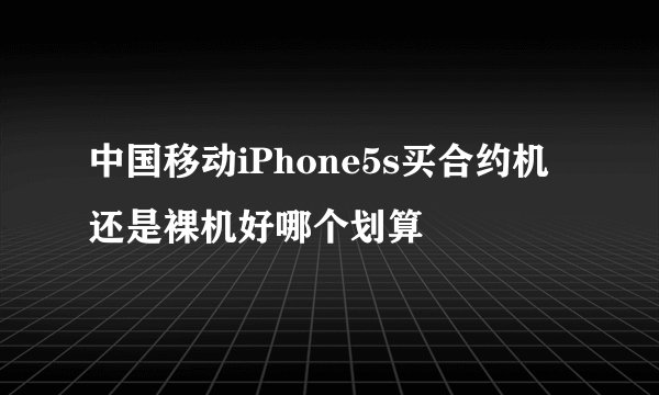 中国移动iPhone5s买合约机还是裸机好哪个划算