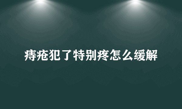 痔疮犯了特别疼怎么缓解