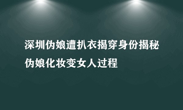 深圳伪娘遭扒衣揭穿身份揭秘伪娘化妆变女人过程