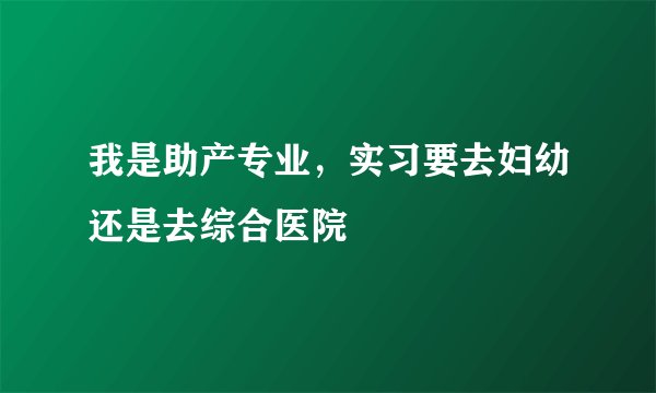我是助产专业，实习要去妇幼还是去综合医院