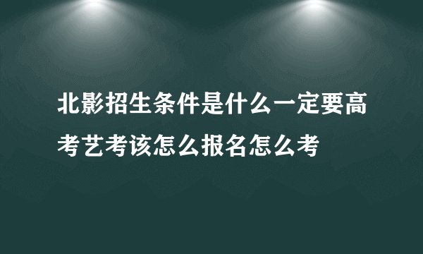 北影招生条件是什么一定要高考艺考该怎么报名怎么考