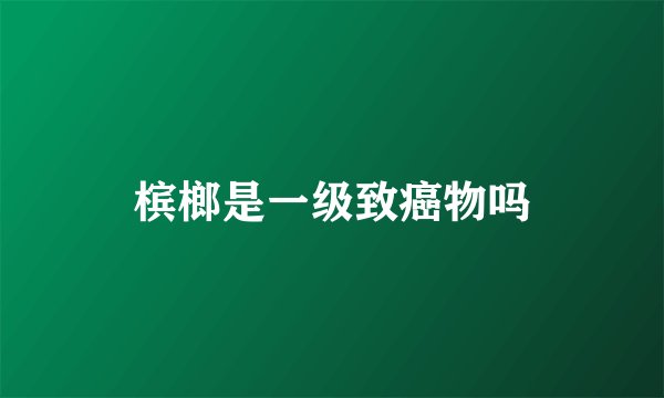 槟榔是一级致癌物吗