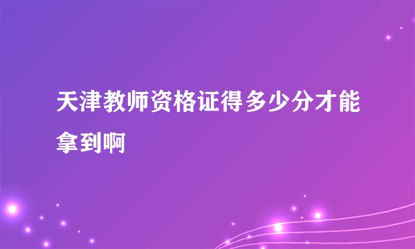 天津教师资格证得多少分才能拿到啊