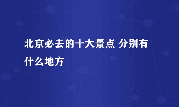 北京必去的十大景点 分别有什么地方