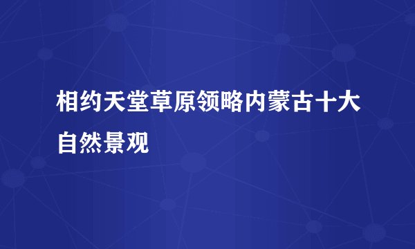 相约天堂草原领略内蒙古十大自然景观