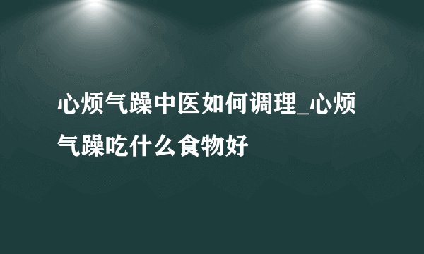 心烦气躁中医如何调理_心烦气躁吃什么食物好