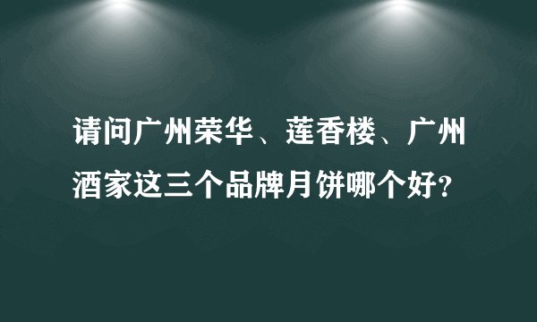 请问广州荣华、莲香楼、广州酒家这三个品牌月饼哪个好？