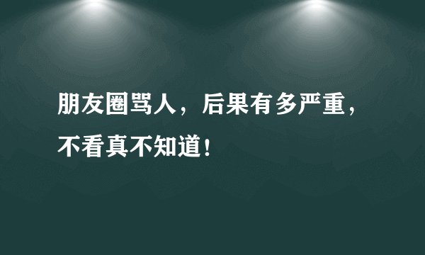 朋友圈骂人,后果有多严重,不看真不知道!
