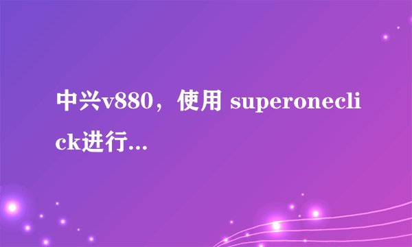 中兴v880,使用 superoneclick进行ROOT过,出现了授权管理,但ROOT没成功。怎么办