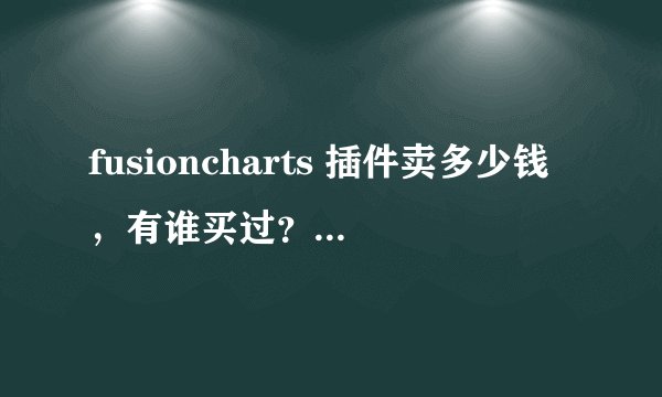 fusioncharts 插件卖多少钱，有谁买过？售后服务如何？这个是按时间段收费还是一次性收费？