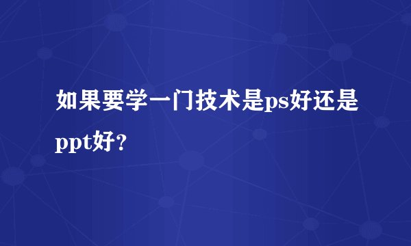 如果要学一门技术是ps好还是ppt好？