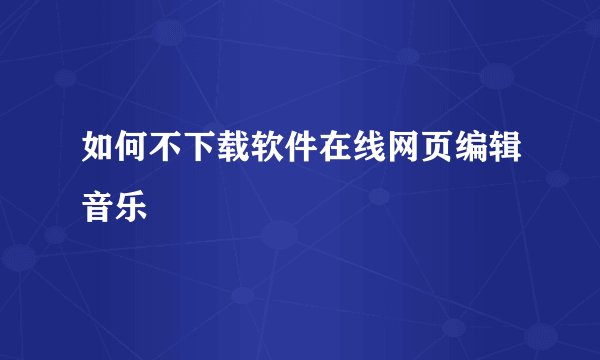 如何不下载软件在线网页编辑音乐