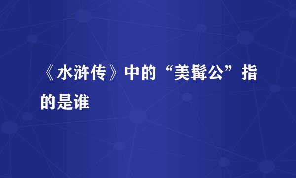 《水浒传》中的“美髯公”指的是谁