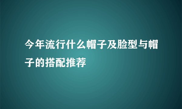 今年流行什么帽子及脸型与帽子的搭配推荐
