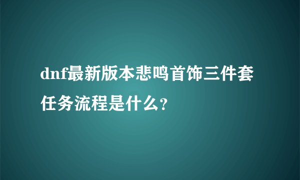 dnf最新版本悲鸣首饰三件套任务流程是什么?