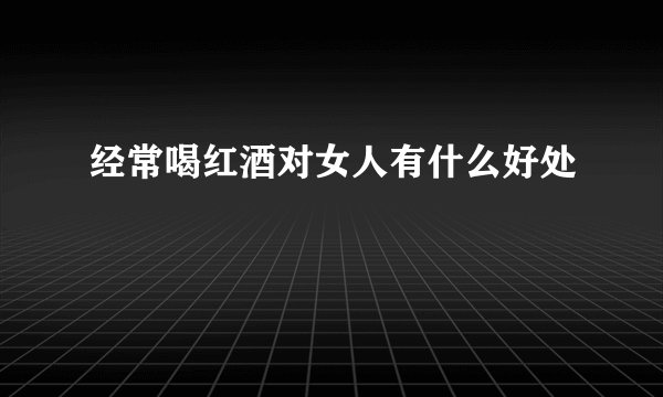 经常喝红酒对女人有什么好处