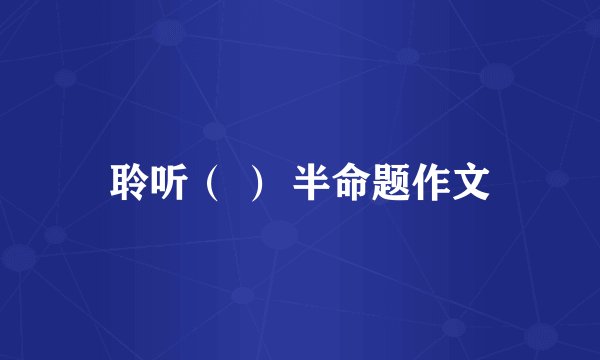 聆听（ ） 半命题作文