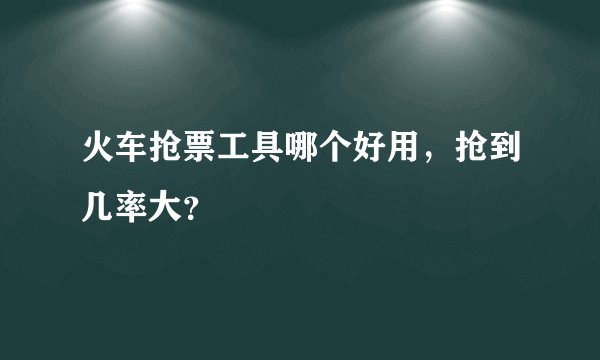 火车抢票工具哪个好用，抢到几率大？