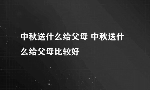 中秋送什么给父母 中秋送什么给父母比较好