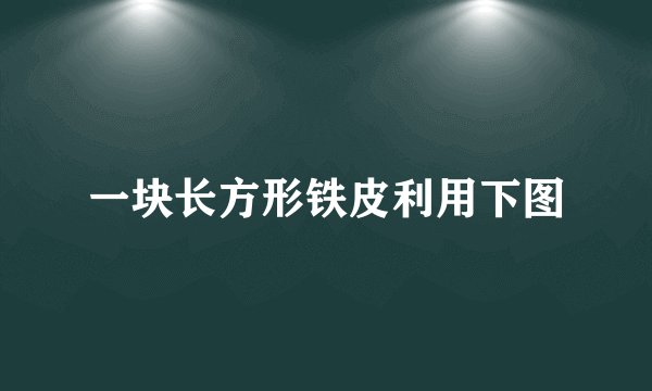 一块长方形铁皮利用下图