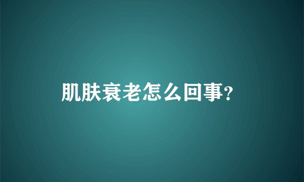 肌肤衰老怎么回事？