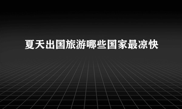 夏天出国旅游哪些国家最凉快