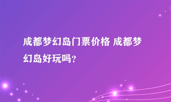 成都梦幻岛门票价格 成都梦幻岛好玩吗？